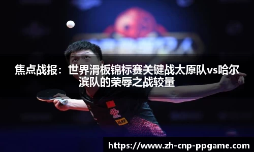 焦点战报：世界滑板锦标赛关键战太原队vs哈尔滨队的荣辱之战较量