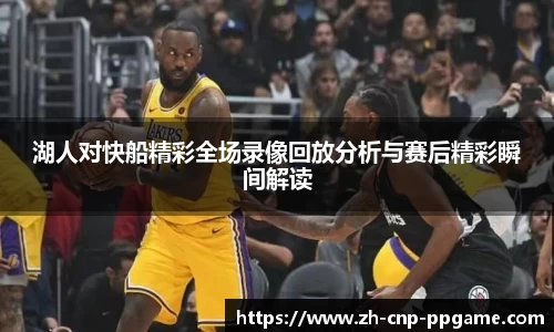 湖人对快船精彩全场录像回放分析与赛后精彩瞬间解读